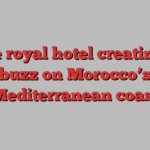 The royal hotel creating a buzz on Morocco’s Mediterranean coast