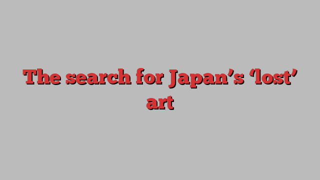 The search for Japan’s ‘lost’ art