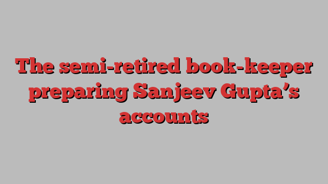 The semi-retired book-keeper preparing Sanjeev Gupta’s accounts