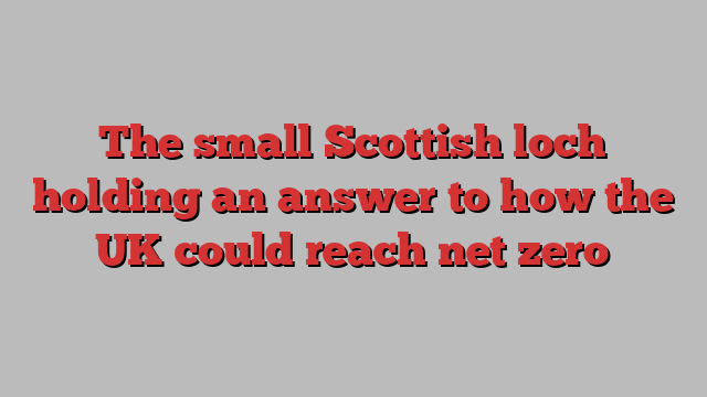 The small Scottish loch holding an answer to how the UK could reach net zero