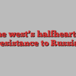 The west’s halfhearted resistance to Russia