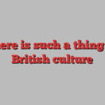 There is such a thing as British culture