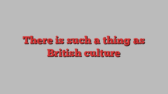 There is such a thing as British culture