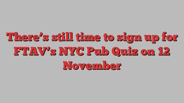 There’s still time to sign up for FTAV’s NYC Pub Quiz on 12 November