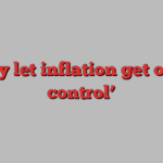 ‘They let inflation get out of control’