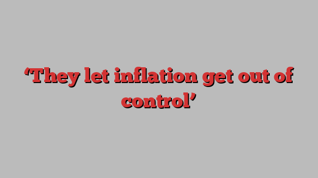 ‘They let inflation get out of control’