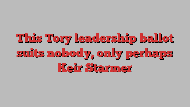 This Tory leadership ballot suits nobody, only perhaps Keir Starmer