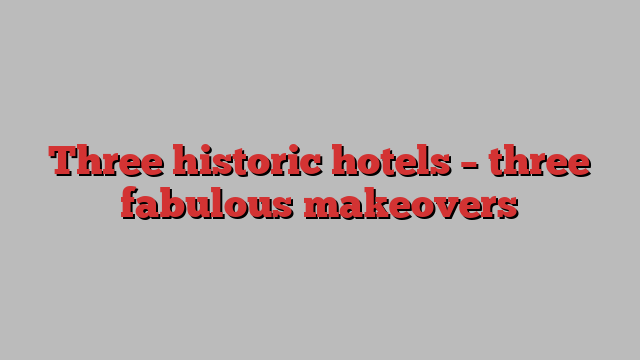 Three historic hotels – three fabulous makeovers