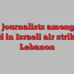 Three journalists among those killed in Israeli air strikes in Lebanon