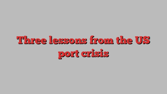 Three lessons from the US port crisis