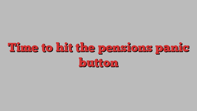 Time to hit the pensions panic button