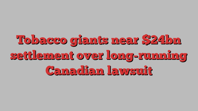 Tobacco giants near $24bn settlement over long-running Canadian lawsuit