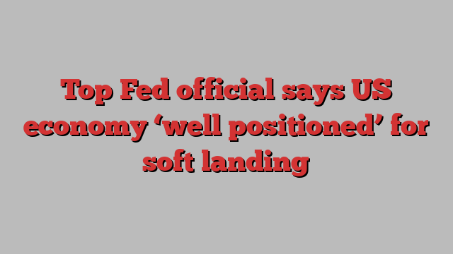 Top Fed official says US economy ‘well positioned’ for soft landing