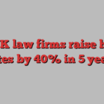 Top UK law firms raise hourly rates by 40% in 5 years