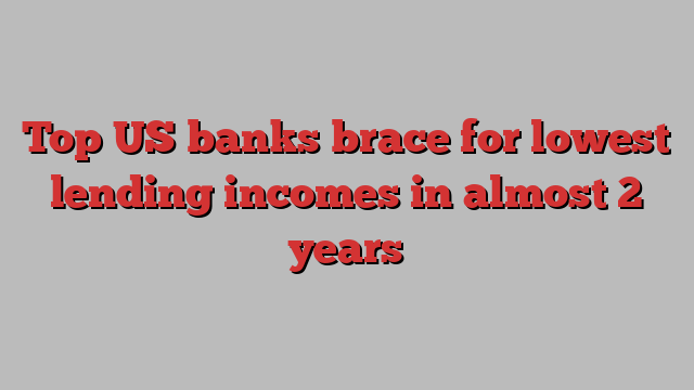 Top US banks brace for lowest lending incomes in almost 2 years