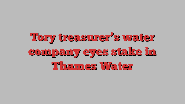 Tory treasurer’s water company eyes stake in Thames Water