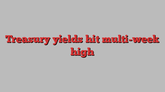 Treasury yields hit multi-week high