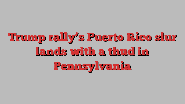 Trump rally’s Puerto Rico slur lands with a thud in Pennsylvania