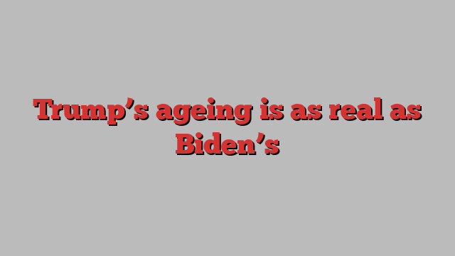 Trump’s ageing is as real as Biden’s