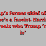 Trump’s former chief of staff says he’s a fascist. Harris says it reveals who Trump ‘really is’