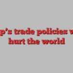 Trump’s trade policies would hurt the world