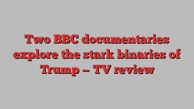 Two BBC documentaries explore the stark binaries of Trump — TV review