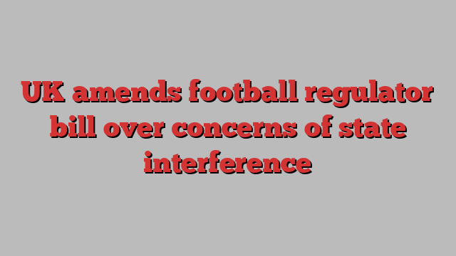 UK amends football regulator bill over concerns of state interference