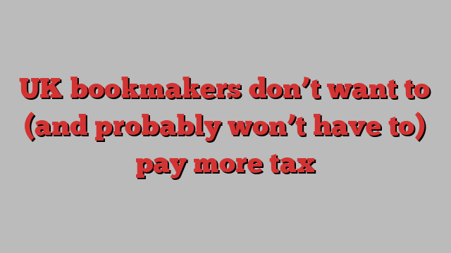 UK bookmakers don’t want to (and probably won’t have to) pay more tax