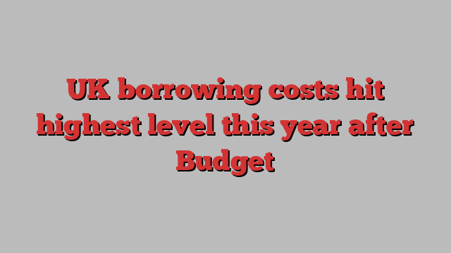 UK borrowing costs hit highest level this year after Budget