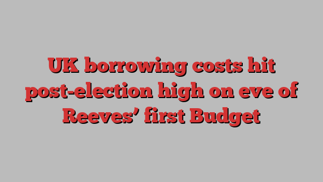 UK borrowing costs hit post-election high on eve of Reeves’ first Budget