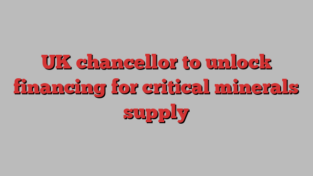 UK chancellor to unlock financing for critical minerals supply