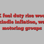 UK fuel duty rise would rekindle inflation, warn motoring groups