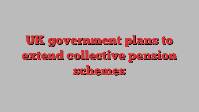 UK government plans to extend collective pension schemes