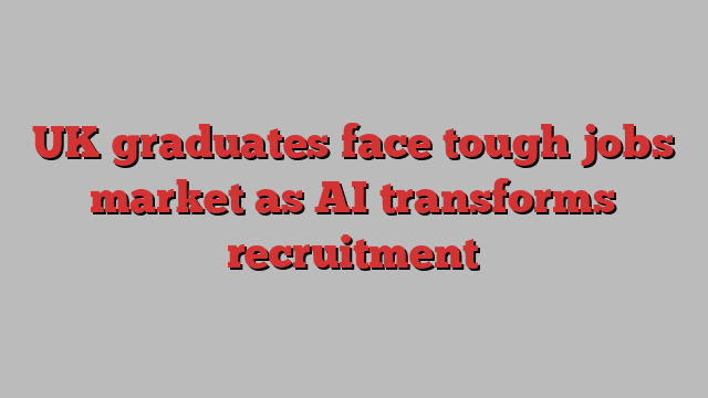 UK graduates face tough jobs market as AI transforms recruitment