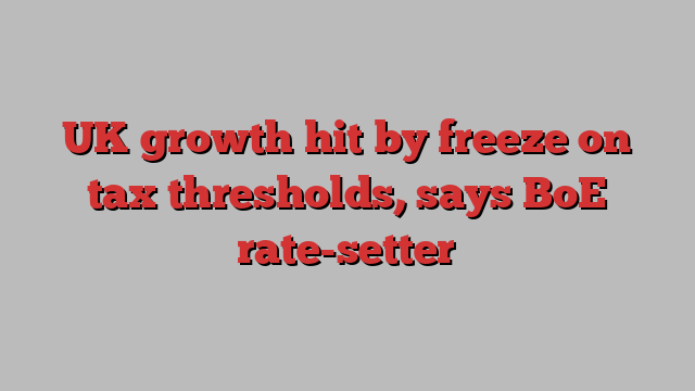 UK growth hit by freeze on tax thresholds, says BoE rate-setter