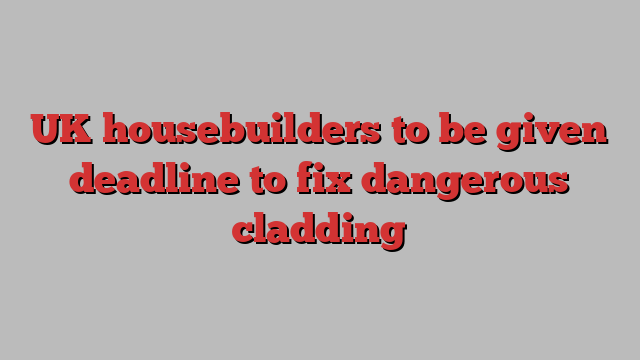 UK housebuilders to be given deadline to fix dangerous cladding