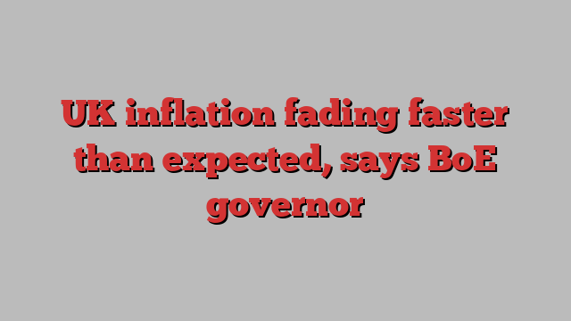 UK inflation fading faster than expected, says BoE governor