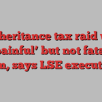 UK inheritance tax raid would be ‘painful’ but not fatal for Aim, says LSE executive