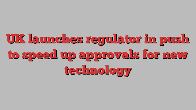 UK launches regulator in push to speed up approvals for new technology