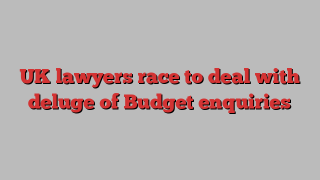 UK lawyers race to deal with deluge of Budget enquiries