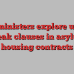 UK ministers explore using break clauses in asylum housing contracts