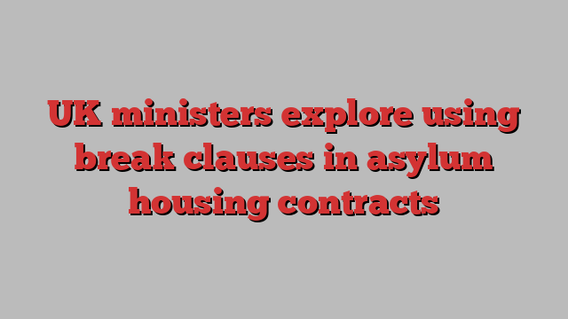 UK ministers explore using break clauses in asylum housing contracts