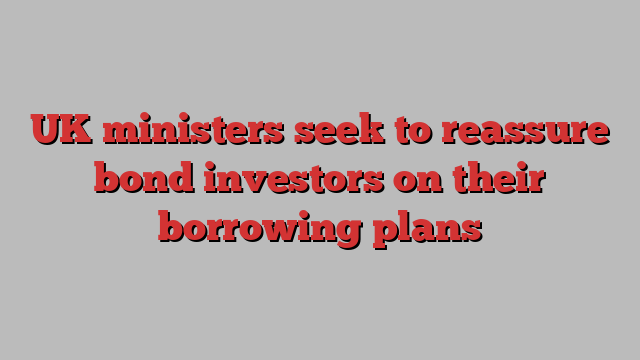 UK ministers seek to reassure bond investors on their borrowing plans