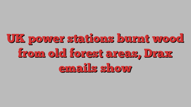 UK power stations burnt wood from old forest areas, Drax emails show