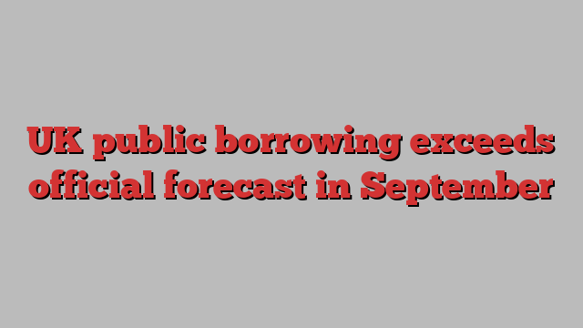 UK public borrowing exceeds official forecast in September