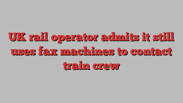 UK rail operator admits it still uses fax machines to contact train crew