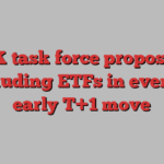 UK task force proposes excluding ETFs in event of early T+1 move