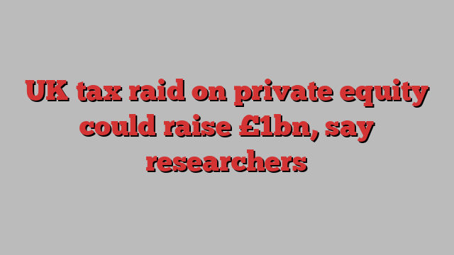 UK tax raid on private equity could raise £1bn, say researchers