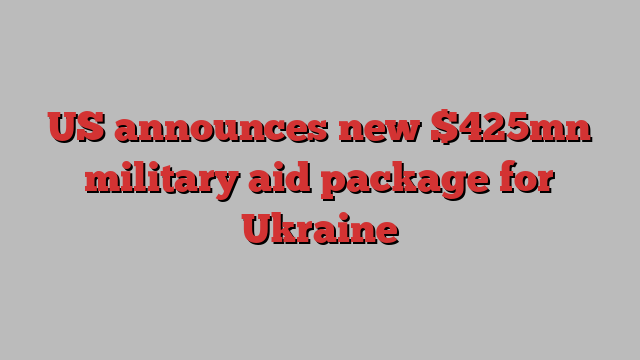 US announces new $425mn military aid package for Ukraine