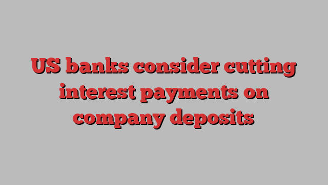 US banks consider cutting interest payments on company deposits